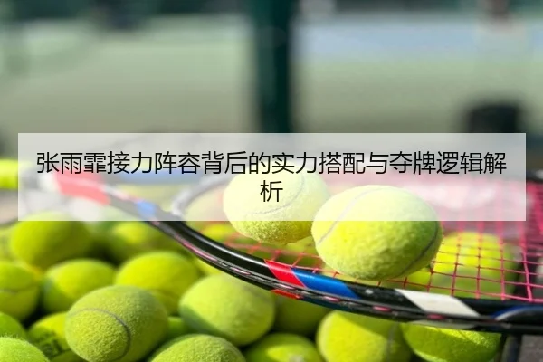 张雨霏接力阵容背后的实力搭配与夺牌逻辑解析