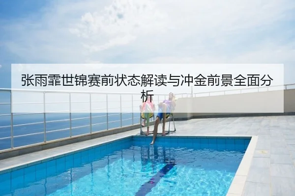 张雨霏世锦赛前状态解读与冲金前景全面分析