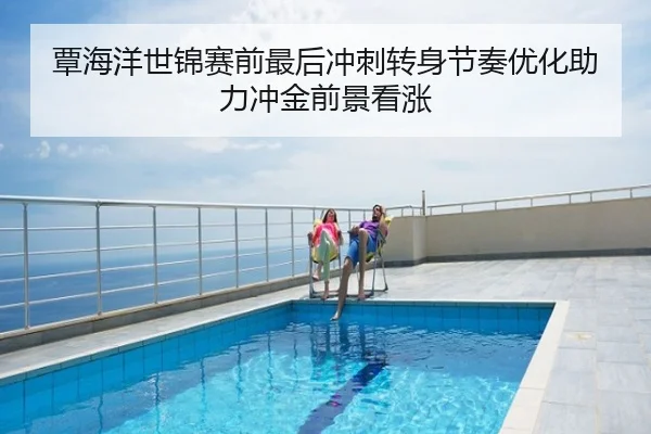 覃海洋世锦赛前最后冲刺转身节奏优化助力冲金前景看涨
