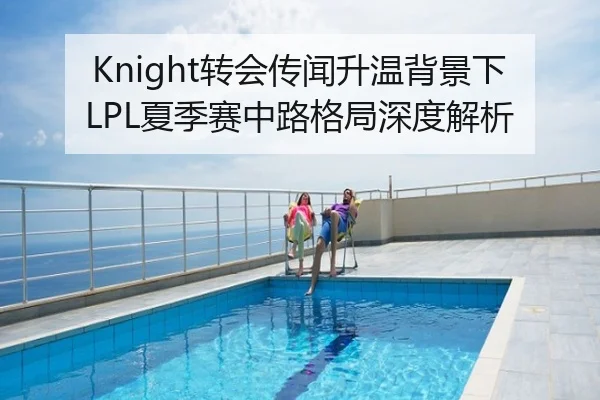 Knight转会传闻升温背景下LPL夏季赛中路格局深度解析