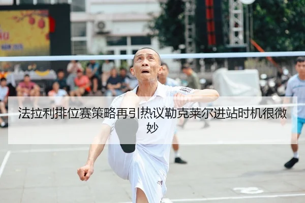 法拉利排位赛策略再引热议勒克莱尔进站时机很微妙